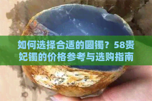 如何选择合适的圆镯？58贵妃镯的价格参考与选购指南