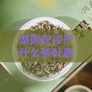 湖南长沙产什么茶叶最出名？