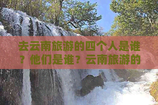 去云南旅游的四个人是谁？他们是谁？云南旅游的主要人群和团体有哪些？