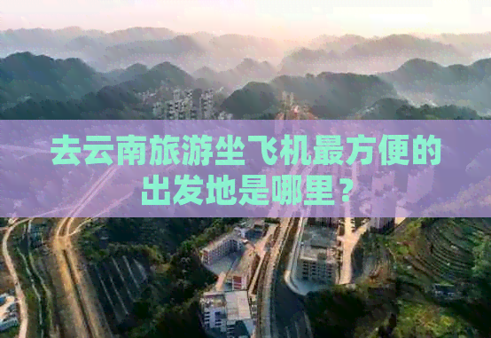 去云南旅游坐飞机最方便的出发地是哪里？