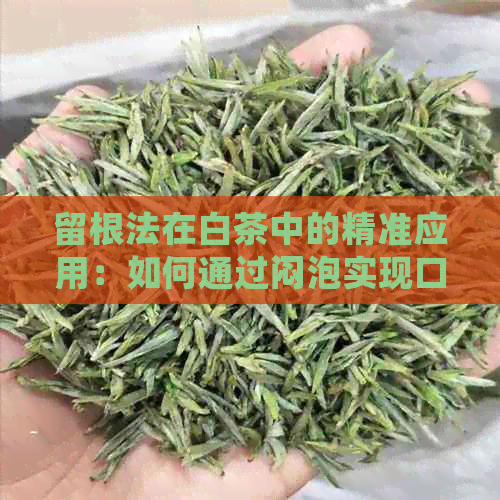 留根法在白茶中的精准应用：如何通过闷泡实现口感