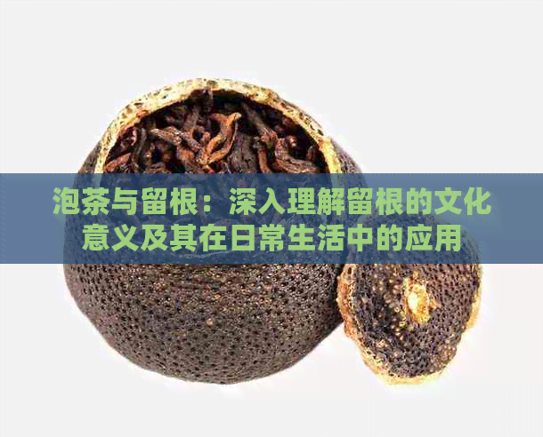 泡茶与留根：深入理解留根的文化意义及其在日常生活中的应用