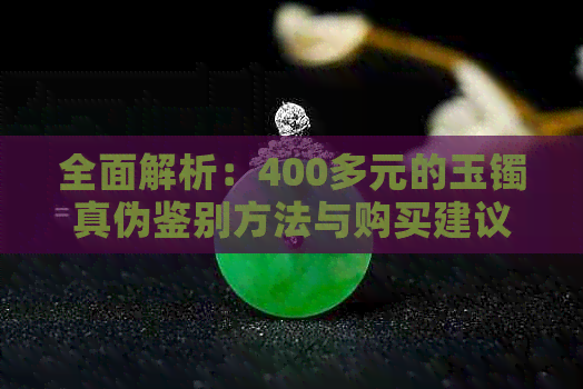 全面解析：400多元的玉镯真伪鉴别方法与购买建议，让你轻松辨别真假