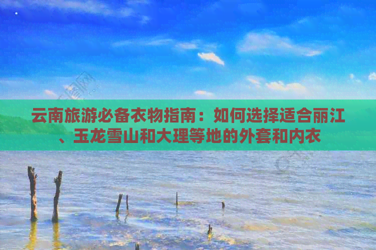 云南旅游必备衣物指南：如何选择适合丽江、玉龙雪山和大理等地的外套和内衣