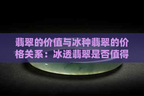 翡翠的价值与冰种翡翠的价格关系：冰透翡翠是否值得投资？