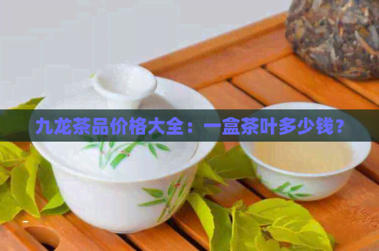 九龙茶品价格大全：一盒茶叶多少钱？