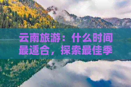 云南旅游：什么时间最适合，探索更佳季节与月份