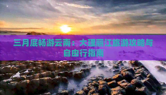 三月底畅游云南：大理丽江旅游攻略与自由行指南