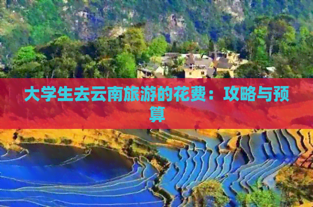 大学生去云南旅游的花费：攻略与预算