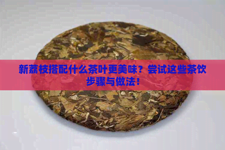 新荔枝搭配什么茶叶更美味？尝试这些茶饮步骤与做法！