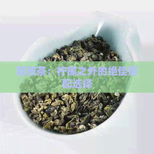 荔枝茶：柠檬之外的绝佳搭配选择