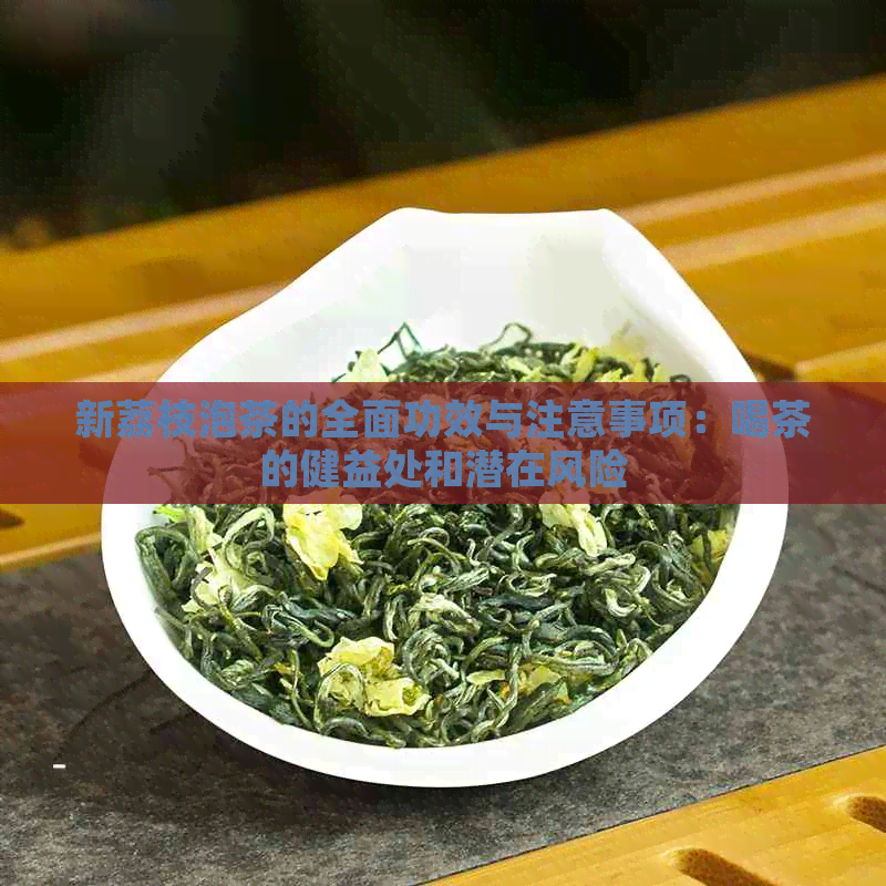 新荔枝泡茶的全面功效与注意事项：喝茶的健益处和潜在风险