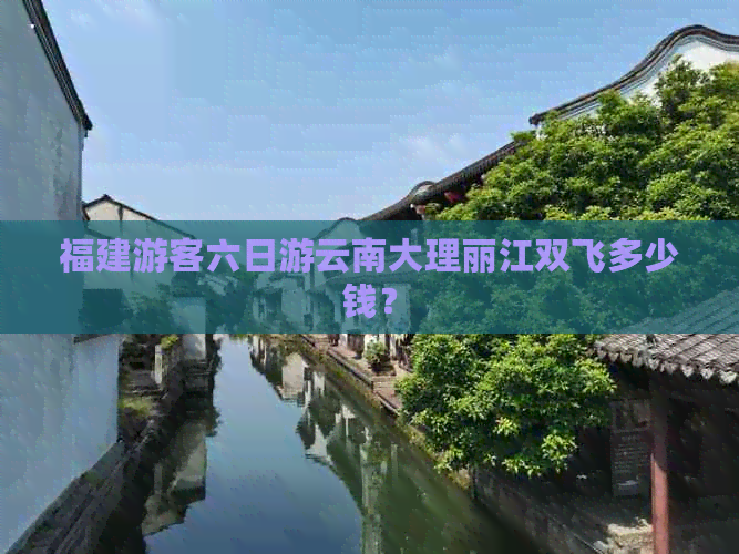 福建游客六日游云南大理丽江双飞多少钱？