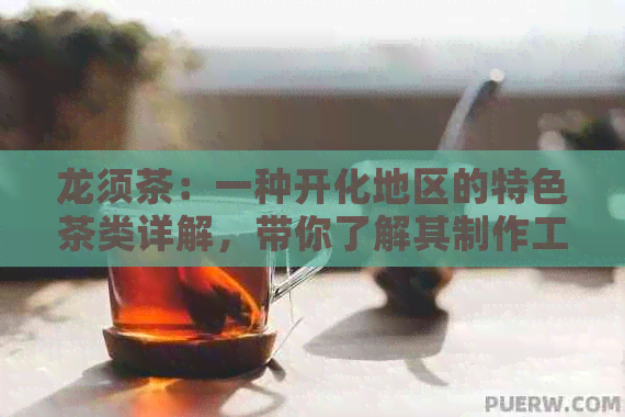 龙须茶：一种开化地区的特色茶类详解，带你了解其制作工艺、口感和药用价值