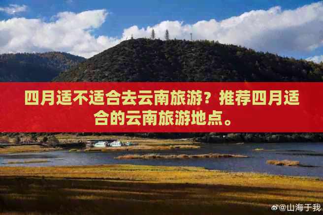 四月适不适合去云南旅游？推荐四月适合的云南旅游地点。