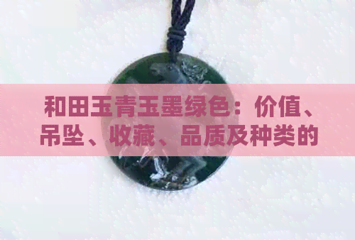 和田玉青玉墨绿色：价值、吊坠、收藏、品质及种类的全解析