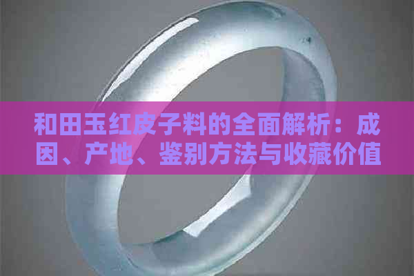 和田玉红皮子料的全面解析：成因、产地、鉴别方法与收藏价值