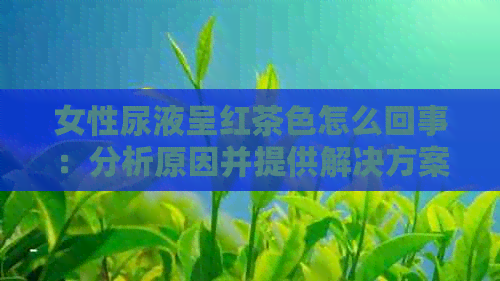 女性尿液呈红茶色怎么回事：分析原因并提供解决方案，不吃药也可治疗！