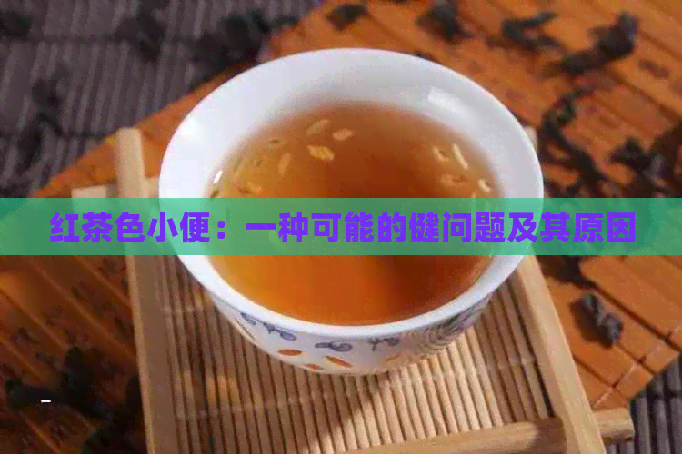 红茶色小便：一种可能的健问题及其原因