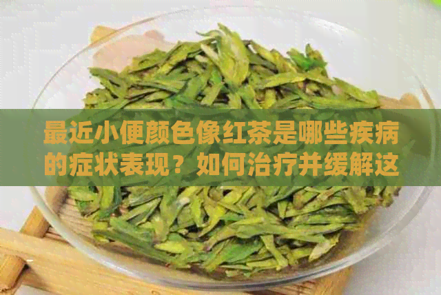 最近小便颜色像红茶是哪些疾病的症状表现？如何治疗并缓解这一症状？