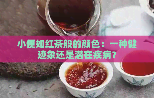 小便如红茶般的颜色：一种健迹象还是潜在疾病？