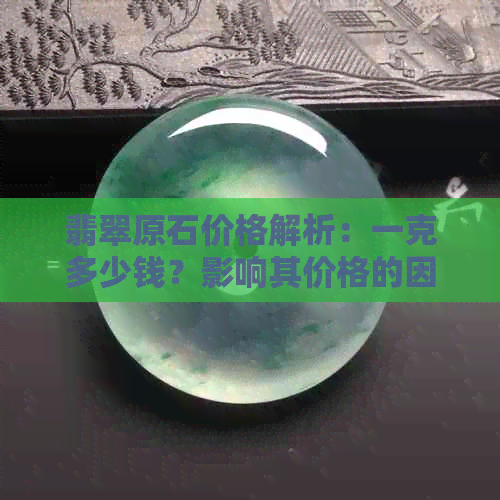 翡翠原石价格解析：一克多少钱？影响其价格的因素有哪些？