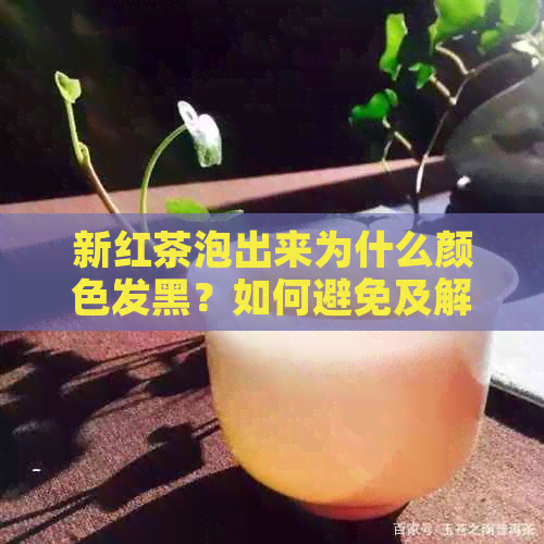 新红茶泡出来为什么颜色发黑？如何避免及解决这个问题？