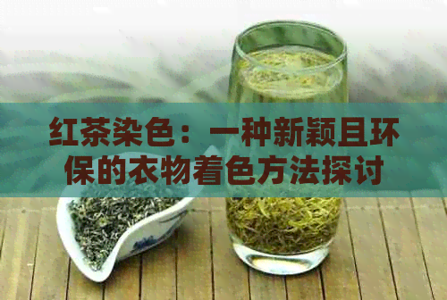 红茶染色：一种新颖且环保的衣物着色方法探讨