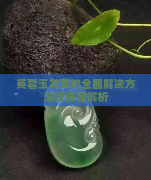 芙蓉玉发黄的全面解决方法及原因解析