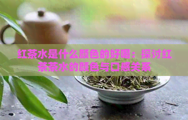 红茶水是什么颜色的好喝：探讨红茶茶水的颜色与口感关系