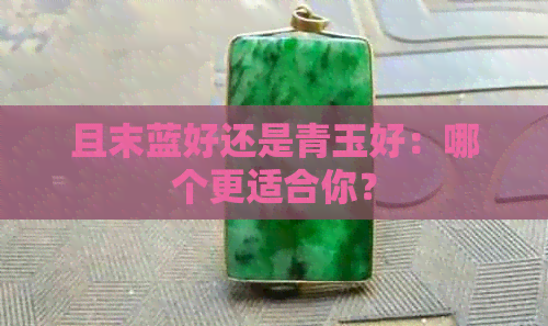 且末蓝好还是青玉好：哪个更适合你？