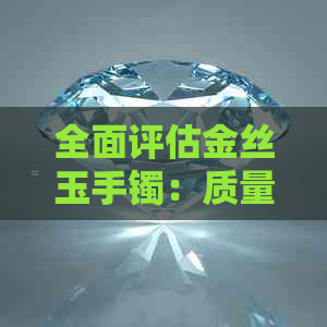 全面评估金丝玉手镯：质量、价格、款式及保养指南一应俱全