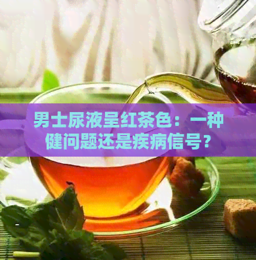 男士尿液呈红茶色：一种健问题还是疾病信号？