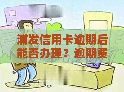 浦发信用卡逾期后能否办理？逾期费用是多少？如何解决逾期问题？