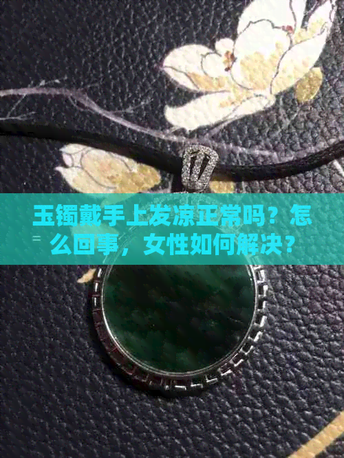 玉镯戴手上发凉正常吗？怎么回事，女性如何解决？