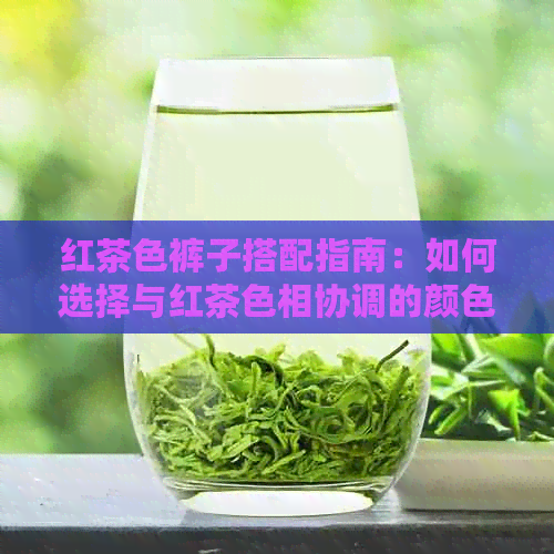 红茶色裤子搭配指南：如何选择与红茶色相协调的颜色裤子？