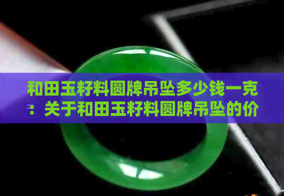 和田玉籽料圆牌吊坠多少钱一克：关于和田玉籽料圆牌吊坠的价格解析