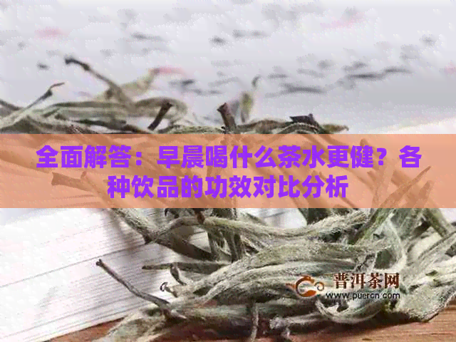 全面解答：早晨喝什么茶水更健？各种饮品的功效对比分析