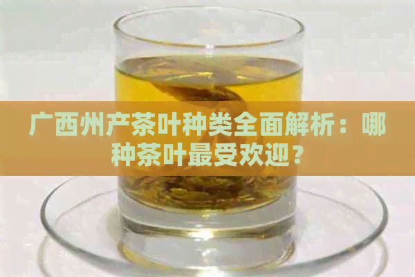 广西州产茶叶种类全面解析：哪种茶叶更受欢迎？