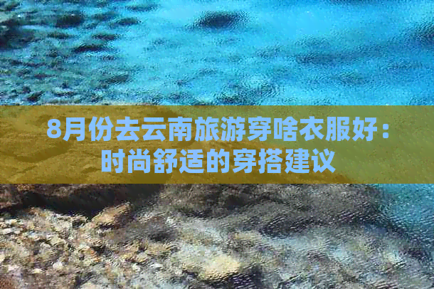 8月份去云南旅游穿啥衣服好：时尚舒适的穿搭建议