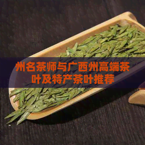 州名茶师与广西州高端茶叶及特产茶叶推荐