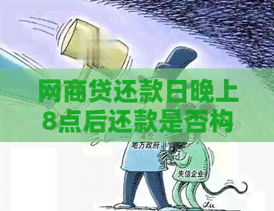 网商贷还款日晚上8点后还款是否构成逾期？逾期还款的后果及如何避免