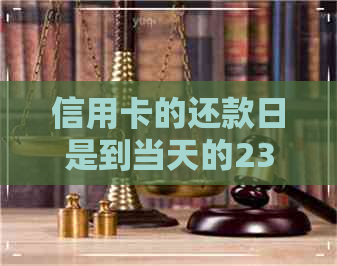 信用卡的还款日是到当天的23