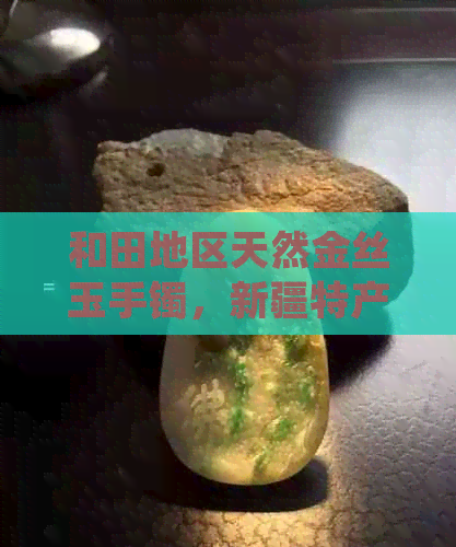 和田地区天然金丝玉手镯，新疆特产，精美工艺，保证，值得拥有