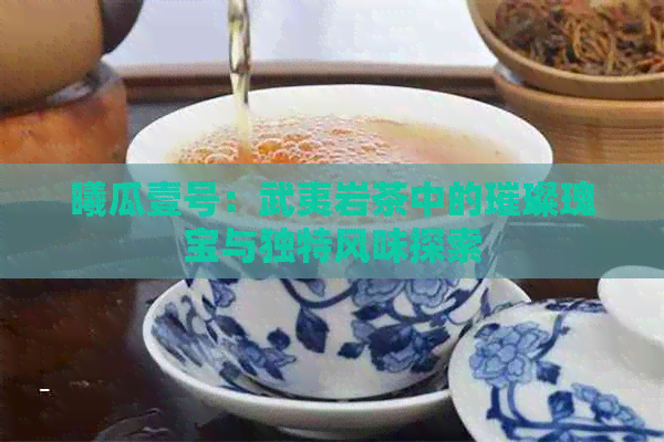 曦瓜壹号：武夷岩茶中的璀璨瑰宝与独特风味探索