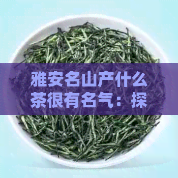 雅安名山产什么茶很有名气：探索当地的知名茶叶品种