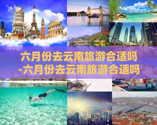 六月份去云南旅游合适吗-六月份去云南旅游合适吗现在