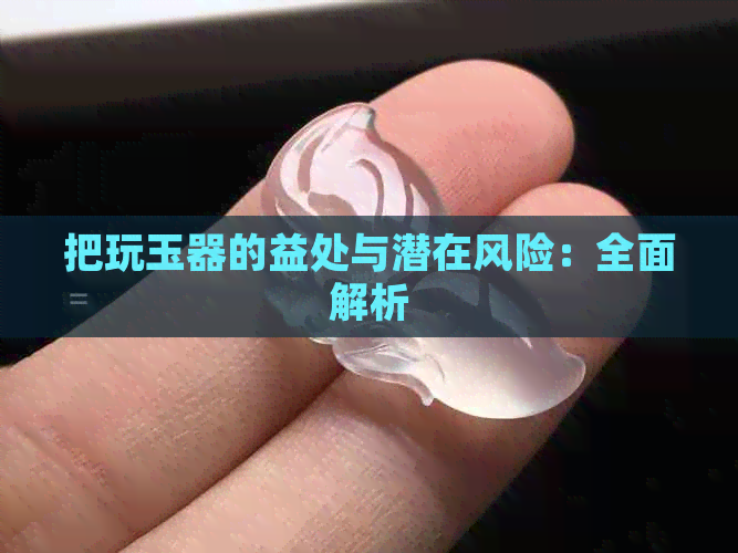 把玩玉器的益处与潜在风险：全面解析