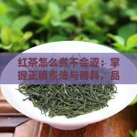 红茶怎么煮不会涩：掌握正确煮法与器具，品享醇厚香甜