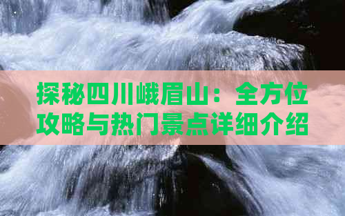 探秘四川峨眉山：全方位攻略与热门景点详细介绍